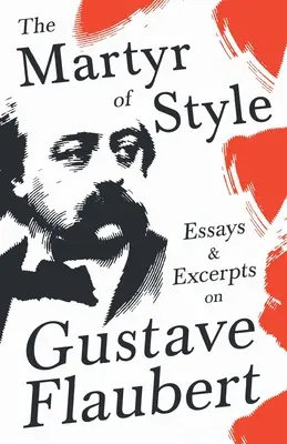 Mučedník stylu - Eseje a úryvky o Gustavu Flaubertovi - The Martyr of Style - Essays & Excerpts on Gustave Flaubert