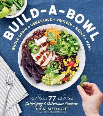 Sestavte si misku: 77 sytých a výživných kombinací: Celozrnné potraviny + zelenina + bílkoviny + omáčka = jídlo. - Build-A-Bowl: 77 Satisfying & Nutritious Combos: Whole Grain + Vegetable + Protein + Sauce = Meal