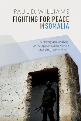 Boj za mír v Somálsku: Válka v Somálsku: historie a analýza mise Africké unie (Amisom) v letech 2007-2017 - Fighting for Peace in Somalia: A History and Analysis of the African Union Mission (Amisom), 2007-2017