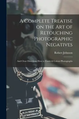 Úplné pojednání o umění retušování fotografických negativů: a jasný návod, jak fotografie dotvářet a kolorovat - A Complete Treatise on the Art of Retouching Photographic Negatives: and Clear Directions How to Finish & Colour Photographs