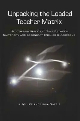 Rozbalování zatížené učitelské matice; vyjednávání o prostoru a čase mezi univerzitními a středoškolskými učebnami angličtiny - Unpacking the Loaded Teacher Matrix; Negotiating Space and Time Between University and Secondary English Classrooms