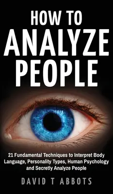 Jak analyzovat lidi: 21 základních technik, jak interpretovat řeč těla, typy osobnosti, lidskou psychologii a tajně analyzovat lidi - How To Analyze People: 21 Fundamental Techniques to Interpret Body Language, Personality Types, Human Psychology and Secretly Analyze People