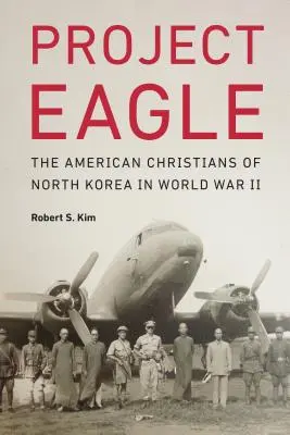 Projekt Orel: Američtí křesťané v Severní Koreji za druhé světové války - Project Eagle: The American Christians of North Korea in World War II