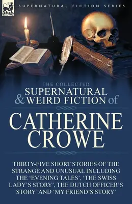 The Collected Supernatural and Weird Fiction of Catherine Crowe: Thirty-Five Short Stories of the Strange and Unusual Including the 'Evening Tales', - The Collected Supernatural and Weird Fiction of Catherine Crowe: Thirty-Five Short Stories of the Strange and Unusual Including the 'Evening Tales', '