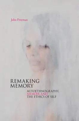 Remaking Memory: Autoethnography, memoir and the ethics of Self (Přetváření paměti: autoetnografie, memoáry a etika sebe sama) - Remaking Memory: autoethnography, memoir and the ethics of Self