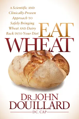 Jezte pšenici: Vědecky a klinicky ověřený přístup k bezpečnému navrácení pšenice a mléčných výrobků do vaší stravy - Eat Wheat: A Scientific and Clinically-Proven Approach to Safely Bringing Wheat and Dairy Back Into Your Diet