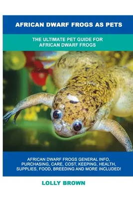 Africké trpasličí žáby jako domácí mazlíčci: Kompletní průvodce africkými trpasličími žábami jako domácími mazlíčky. - African Dwarf Frogs as Pets: The Ultimate Pet Guide for African Dwarf Frogs