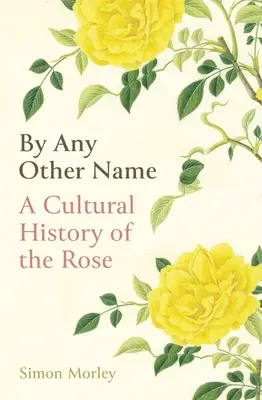 Pod jiným jménem: A Cultural History of the Rose (Kulturní dějiny růže) - By Any Other Name: A Cultural History of the Rose