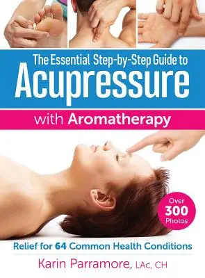 Základní průvodce krok za krokem akupresurou s aromaterapií: Úleva při 64 běžných zdravotních potížích - The Essential Step-By-Step Guide to Acupressure with Aromatherapy: Relief for 64 Common Health Conditions
