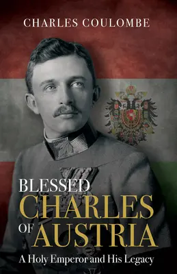 Blahoslavený Karel Rakouský: Svatý císař a jeho odkaz - Blessed Charles of Austria: A Holy Emperor and His Legacy