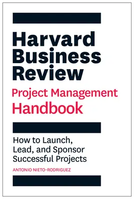 Harvard Business Review Příručka projektového řízení: Harvard Business Report: Jak zahájit, vést a sponzorovat úspěšné projekty - Harvard Business Review Project Management Handbook: How to Launch, Lead, and Sponsor Successful Projects