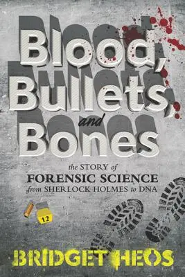 Krev, kulky a kosti: Příběh forenzní vědy od Sherlocka Holmese po DNA. - Blood, Bullets, and Bones: The Story of Forensic Science from Sherlock Holmes to DNA