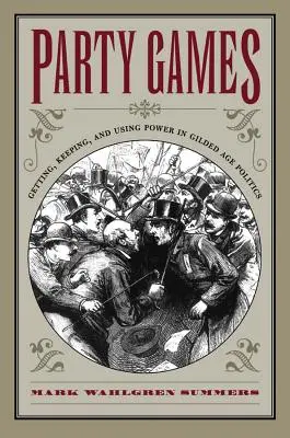 Párty hry: Získávání, udržování a využívání moci v politice zlatého věku - Party Games: Getting, Keeping, and Using Power in Gilded Age Politics