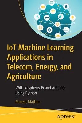 Iot aplikace strojového učení v telekomunikacích, energetice a zemědělství: S Raspberry Pi a Arduinem s využitím Pythonu - Iot Machine Learning Applications in Telecom, Energy, and Agriculture: With Raspberry Pi and Arduino Using Python