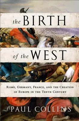 Zrození Západu: Zrod západu: Řím, Německo, Francie a utváření Evropy v 10. století - The Birth of the West: Rome, Germany, France, and the Creation of Europe in the Tenth Century