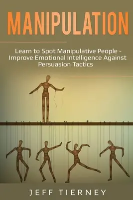 Manipulace: Naučte se rozpoznávat manipulativní lidi - Zlepšete emoční inteligenci proti přesvědčovacím taktikám - Manipulation: Learn to Spot Manipulative People - Improve Emotional Intelligence Against Persuasion Tactics