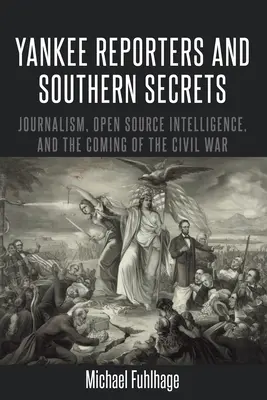 Yankee Reporters and Southern Secrets; Journalism, Open Source Intelligence, and the Coming of the Civil War (Yankeeští reportéři a jižanská tajemství; žurnalistika, zpravodajství z otevřených zdrojů a příchod občanské války) - Yankee Reporters and Southern Secrets; Journalism, Open Source Intelligence, and the Coming of the Civil War