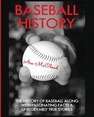 Historie baseballu: Historie baseballu spolu s fascinujícími fakty a neuvěřitelně pravdivými příběhy - Baseball History: The History of Baseball Along With Fascinating Facts & Unbelievably True Stories
