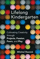 Celoživotní mateřská škola: Kultivace kreativity prostřednictvím projektů, vášně, vrstevníků a hry (Resnick Mitchel (Massachusetts Institute of Technology)) - Lifelong Kindergarten - Cultivating Creativity through Projects, Passion, Peers, and Play (Resnick Mitchel (Massachusetts Institute of Technology))