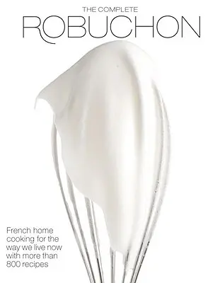 Kompletní Robuchon: Francouzská domácí kuchyně pro současný způsob života s více než 800 recepty: Kuchařská kniha - The Complete Robuchon: French Home Cooking for the Way We Live Now with More Than 800 Recipes: A Cookbook