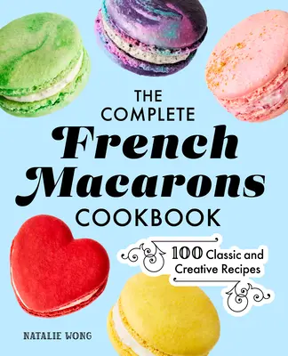 Kompletní kuchařka francouzských makronek: 100 klasických a kreativních receptů - The Complete French Macarons Cookbook: 100 Classic and Creative Recipes