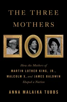 Tři matky: Jak matky Martina Luthera Kinga mladšího, Malcolma X a Jamese Baldwina formovaly národ. - The Three Mothers: How the Mothers of Martin Luther King, Jr., Malcolm X, and James Baldwin Shaped a Nation