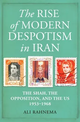 Vzestup moderního despotismu v Íránu: Šáh, opozice a my, 1953-1968 - The Rise of Modern Despotism in Iran: The Shah, the Opposition, and the Us, 1953-1968