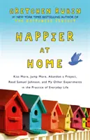 Šťastnější doma - Více se líbat, více skákat, opustit projekt, číst Samuela Johnsona a mé další experimenty v praxi každodenního života - Happier at Home - Kiss More, Jump More, Abandon a Project, Read Samuel Johnson, and My Other Experiments in the Practice of Everyday Life