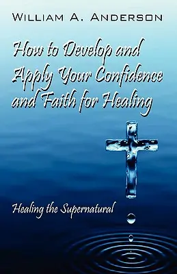 Jak rozvíjet a uplatňovat svou sebedůvěru a víru pro uzdravení: Uzdravování nadpřirozeným způsobem - How to Develop and Apply Your Confidence and Faith for Healing: Healing the Supernatural