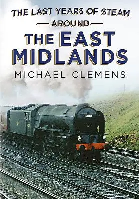 Poslední roky páry v East Midlands - The Last Years of Steam Around the East Midlands