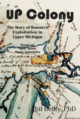 Kolonie U.P: Kolonie: Příběh těžby surovin v horním Michiganu - zaměření na průmysl v Sault Sainte Marie - U.P. Colony: The Story of Resource Exploitation in Upper Michigan -- Focus on Sault Sainte Marie Industries
