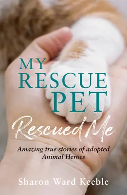Zachránilo mě moje zvířátko: Zvířecí hrdinové: Úžasné skutečné příběhy adoptovaných zvířecích hrdinů - My Rescue Pet Rescued Me: Amazing True Stories of Adopted Animal Heroes