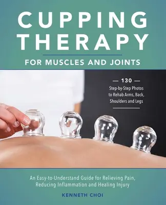 Baňková terapie svalů a kloubů: Snadno pochopitelný průvodce pro úlevu od bolesti, zmírnění zánětu a hojení zranění. - Cupping Therapy for Muscles and Joints: An Easy-To-Understand Guide for Relieving Pain, Reducing Inflammation and Healing Injury