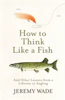 Jak myslet jako ryba - A další lekce z celoživotního rybaření - How to Think Like a Fish - And Other Lessons from a Lifetime in Angling