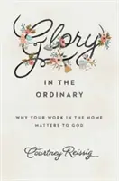 Sláva v obyčejnosti: Proč je vaše práce v domácnosti pro Boha důležitá - Glory in the Ordinary: Why Your Work in the Home Matters to God