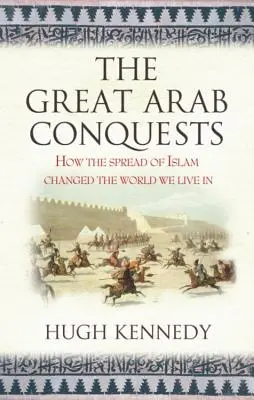 Velká arabská dobývání: Jak šíření islámu změnilo svět, ve kterém žijeme. Hugh Kennedy - The Great Arab Conquests How the Spread of Islam Changed the World We Live In. Hugh Kennedy