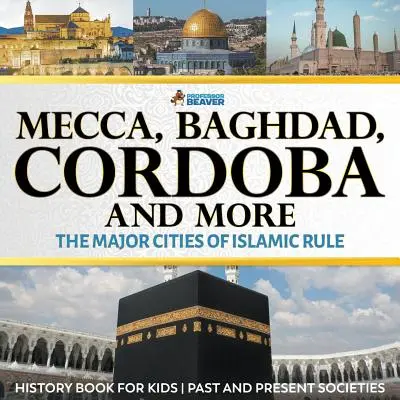 Mekka, Bagdád, Kordoba a další - Hlavní města islámské nadvlády - Dějepisná kniha pro děti Minulé a současné společnosti - Mecca, Baghdad, Cordoba and More - The Major Cities of Islamic Rule - History Book for Kids Past and Present Societies
