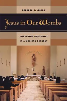 Ježíš v našem lůně: Ztělesnění modernosti v mexickém klášteře - Jesus in Our Wombs: Embodying Modernity in a Mexican Convent