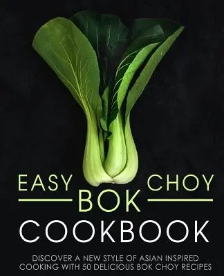 Snadná kuchařka Bok Choy: Objevte nový styl vaření inspirovaný asijskou kuchyní s 50 lahodnými recepty z bok choy (2. vydání) - Easy Bok Choy Cookbook: Discover a New Style of Asian Inspired Cooking with 50 Delicious Bok Choy Recipes (2nd Edition)