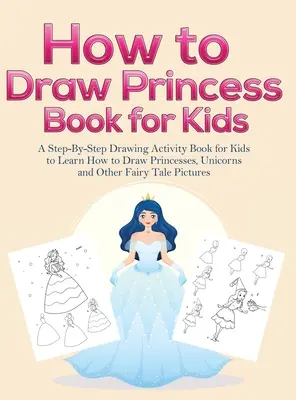 Jak kreslit princezny Knihy pro děti: Kreslení krok za krokem: Knížka pro děti, která je naučí kreslit princezny, jednorožce a další pohádkové obrázky. - How to Draw Princess Books for Kids: A Step-By-Step Drawing Activity Book for Kids to Learn How to Draw Princesses, Unicorns and Other Fairy Tale Pict