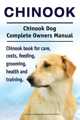 Chinook. Chinook Dog Kompletní příručka pro majitele. Kniha o chinookovi pro péči, náklady, krmení, ošetřování, zdraví a výcvik. - Chinook. Chinook Dog Complete Owners Manual. Chinook book for care, costs, feeding, grooming, health and training.