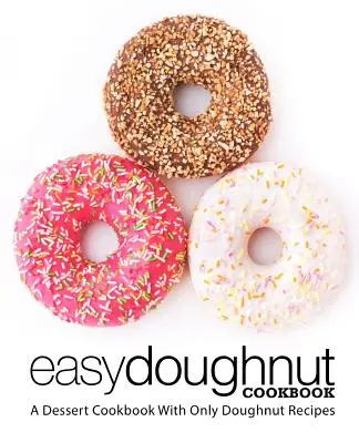 Snadná koblihová kuchařka: Snadná kuchařka s recepty pouze na koblihy: (2. vydání) - Easy Doughnut Cookbook: A Dessert Cookbook With Only Doughnut Recipes (2nd Edition)