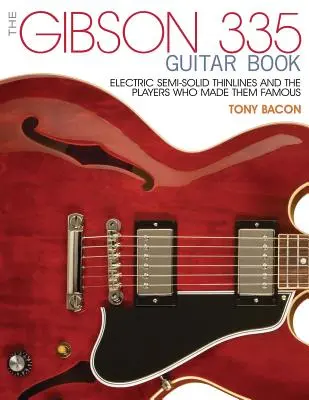 The Gibson 335 Guitar Book: The Gibson 335 Guitar Book: Electric Semi-Solid Thinlines and the Players Who Made Them Famous: Electric Semi-Solid Thinlines and the Players Who Made Them Famous - The Gibson 335 Guitar Book: Electric Semi-Solid Thinlines and the Players Who Made Them Famous