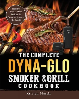 Kompletní kuchařka Dyna-Glo Smoker & Grill Cookbook: Zdravé, rychlé a čerstvé recepty pro každého na celém světě. - The Complete Dyna-Glo Smoker & Grill Cookbook: Healthy, Fast & Fresh Recipes for Everyone Around the World