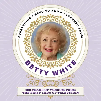 Vše, co potřebuji vědět, jsem se naučil od Betty Whiteové: 100 let moudrosti první dámy televize - Everything I Need to Know I Learned from Betty White: 100 Years of Wisdom from the First Lady of Television