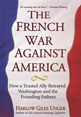 Francouzská válka proti Americe: Jak důvěryhodný spojenec zradil Washingtona a otce zakladatele - The French War Against America: How a Trusted Ally Betrayed Washington and the Founding Fathers