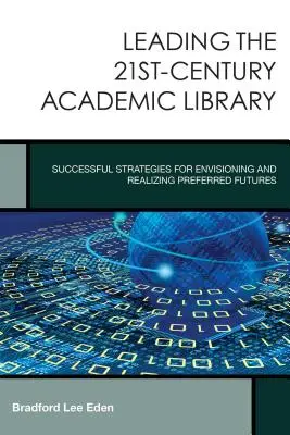 Vedení akademické knihovny 21. století: Úspěšné strategie pro představu a realizaci preferované budoucnosti - Leading the 21st-Century Academic Library: Successful Strategies for Envisioning and Realizing Preferred Futures