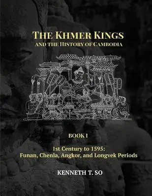 Khmerští králové a dějiny Kambodže: Kniha I - 1. století až rok 1595: Období Funan, Chenla, Angkor a Longvek - The Khmer Kings and the History of Cambodia: BOOK I - 1st Century to 1595: Funan, Chenla, Angkor and Longvek Periods