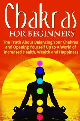 Čakry pro začátečníky: Pravda o vyvážení čaker a otevření se světu většího zdraví, bohatství a štěstí. - Chakras for Beginners: The Truth About Balancing Your Chakras and Opening Yourself Up to A World of Increased Health, Wealth and Happiness