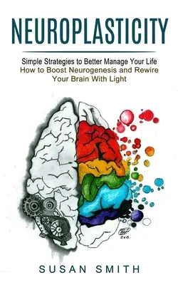 Neuroplasticita: Jak zvýšit neurogenezi a přepojit mozek pomocí světla): Jednoduché strategie, jak lépe zvládnout svůj život. - Neuroplasticity: Simple Strategies to Better Manage Your Life (How to Boost Neurogenesis and Rewire Your Brain With Light)